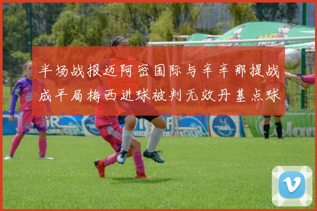 半场战报迈阿密国际与辛辛那提战成平局梅西进球被判无效丹基点球扳平比分