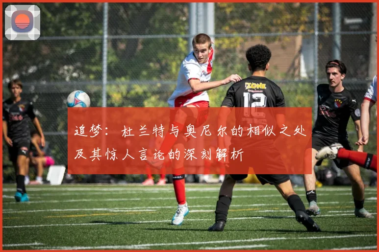 追梦：杜兰特与奥尼尔的相似之处及其惊人言论的深刻解析
