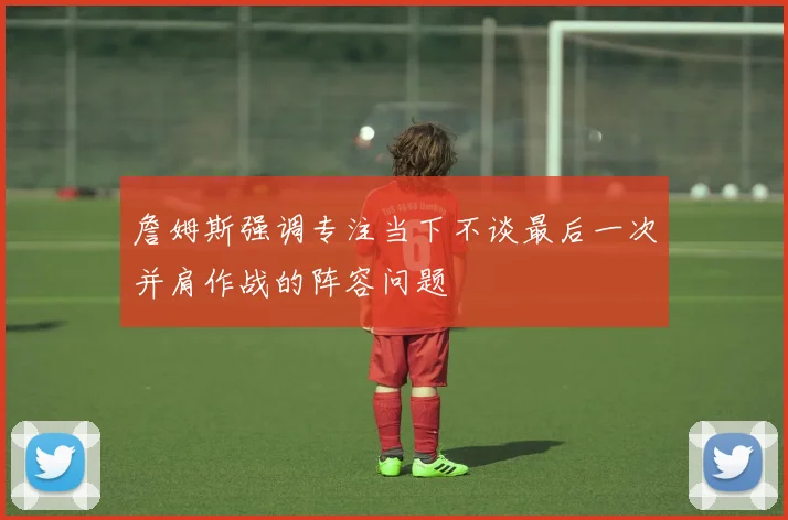 詹姆斯强调专注当下不谈最后一次并肩作战的阵容问题