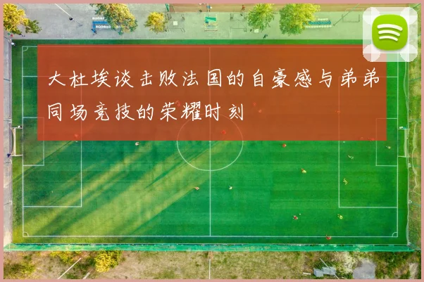 大杜埃谈击败法国的自豪感与弟弟同场竞技的荣耀时刻