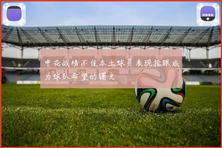 申花战绩不佳本土球员表现抢眼成为球队希望的曙光