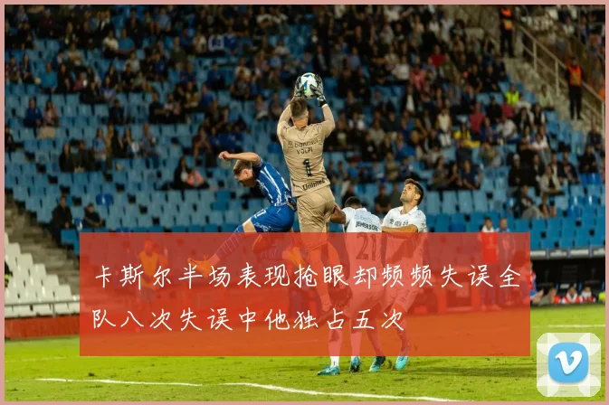 卡斯尔半场表现抢眼却频频失误全队八次失误中他独占五次