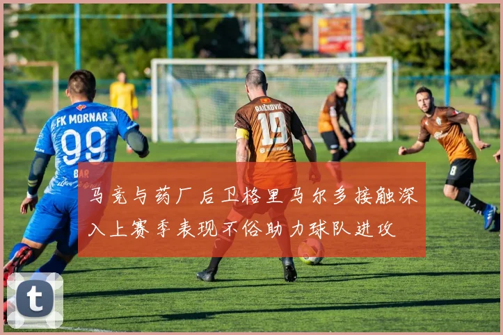 马竞与药厂后卫格里马尔多接触深入上赛季表现不俗助力球队进攻