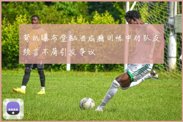 弩机曝布登酗酒成瘾训练中对队友频言不屑引发争议