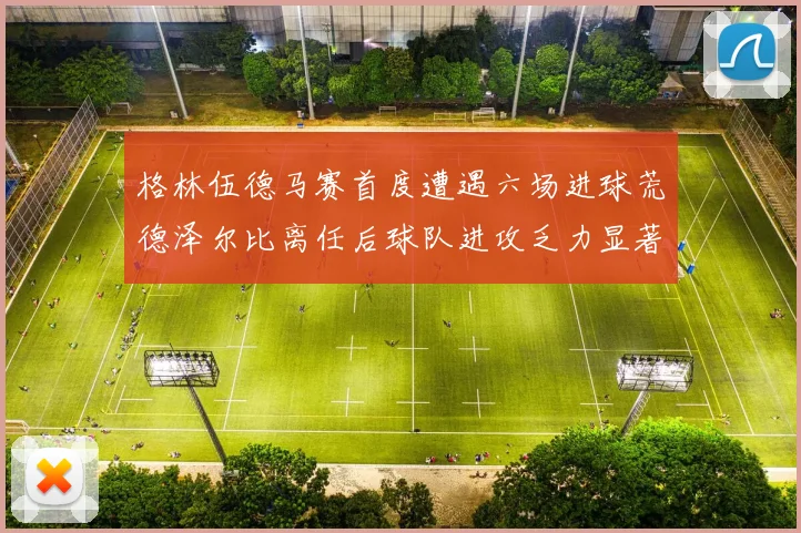 格林伍德马赛首度遭遇六场进球荒德泽尔比离任后球队进攻乏力显著