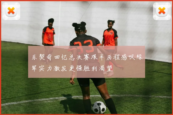 东契奇回忆总决赛艰辛历程感叹绿军实力激发更强胜利渴望