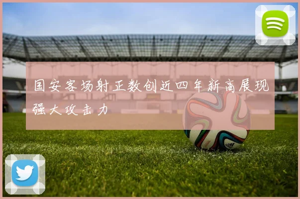 国安客场射正数创近四年新高展现强大攻击力