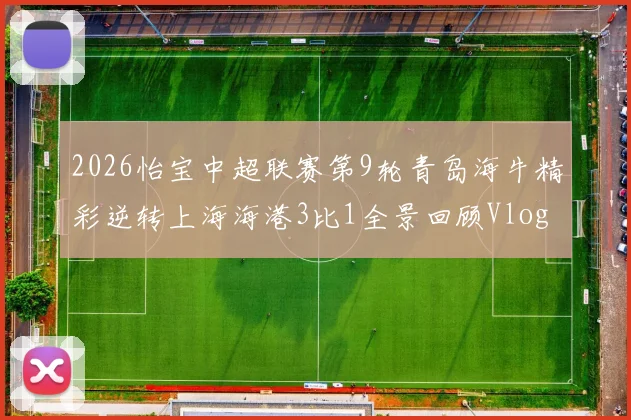 2026怡宝中超联赛第9轮青岛海牛精彩逆转上海海港3比1全景回顾Vlog