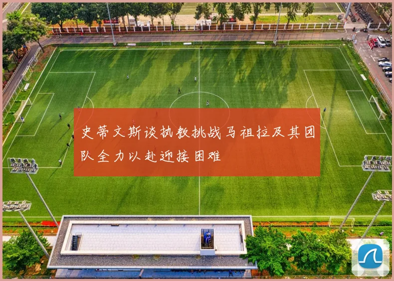 史蒂文斯谈执教挑战马祖拉及其团队全力以赴迎接困难